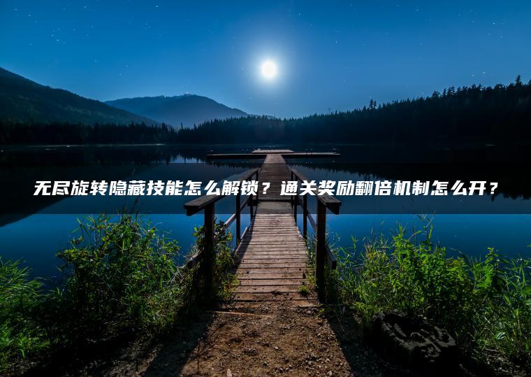 无尽旋转隐藏技能怎么解锁？通关奖励翻倍机制怎么开？