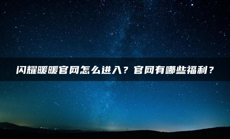 闪耀暖暖官网怎么进入？官网有哪些福利？