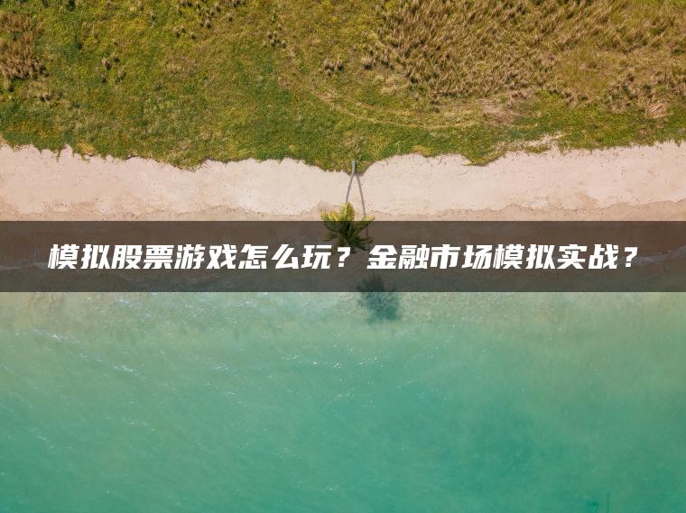 模拟股票游戏怎么玩？金融市场模拟实战？