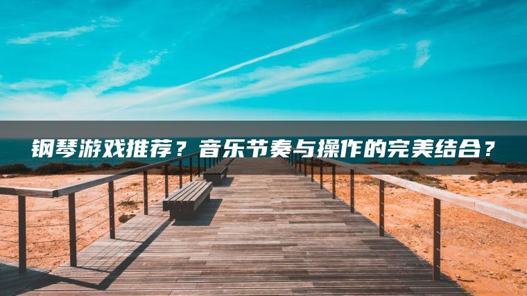 钢琴游戏推荐？音乐节奏与操作的完美结合？