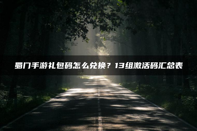 蜀门手游礼包码怎么兑换？13组激活码汇总表
