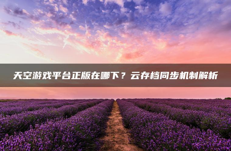 天空游戏平台正版在哪下？云存档同步机制解析
