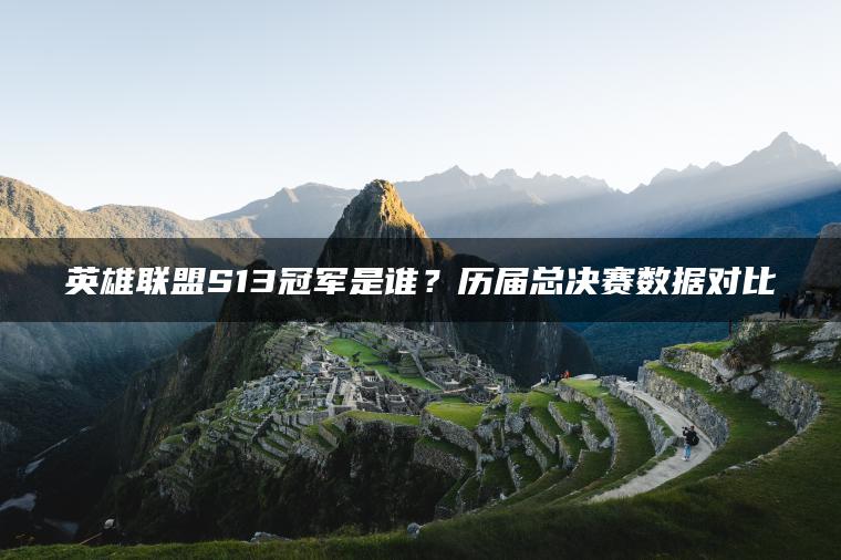英雄联盟S13冠军是谁？历届总决赛数据对比