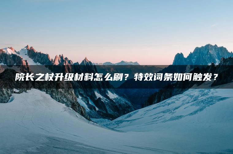 院长之杖升级材料怎么刷？特效词条如何触发？