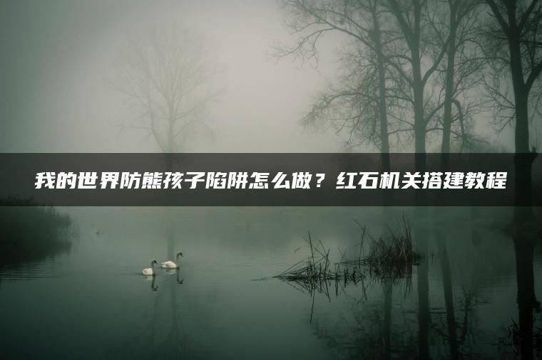 我的世界防熊孩子陷阱怎么做？红石机关搭建教程