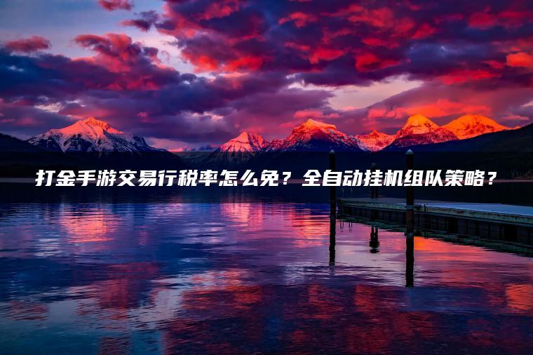 打金手游交易行税率怎么免？全自动挂机组队策略？