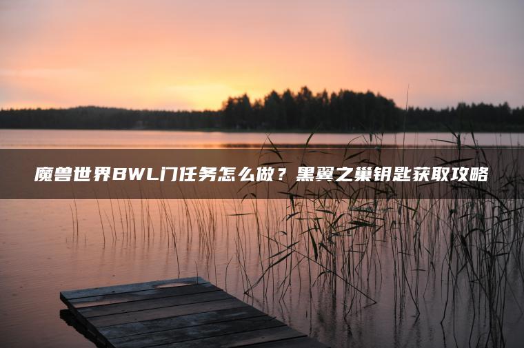 魔兽世界BWL门任务怎么做？黑翼之巢钥匙获取攻略
