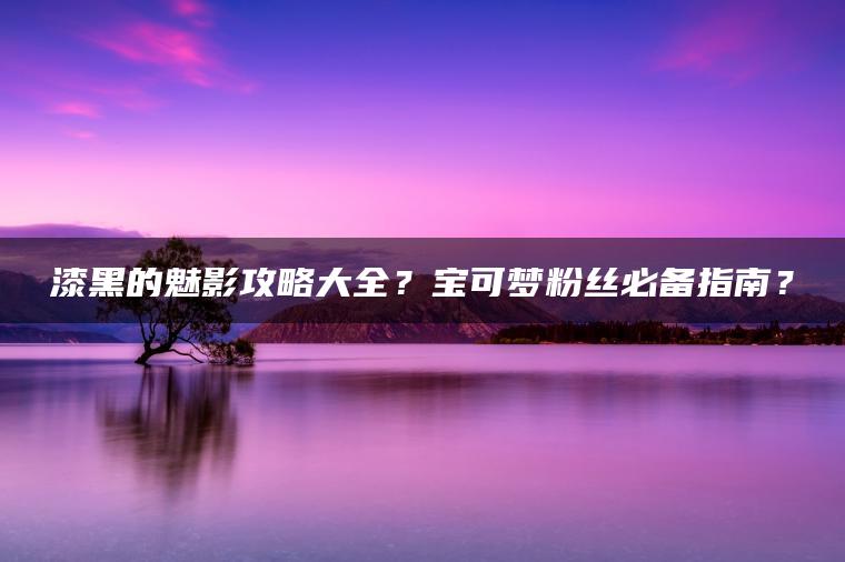 漆黑的魅影攻略大全？宝可梦粉丝必备指南？