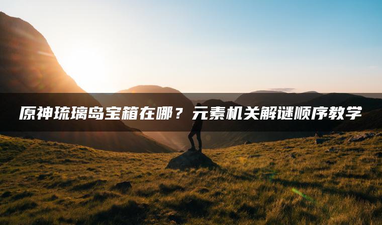 原神琉璃岛宝箱在哪？元素机关解谜顺序教学