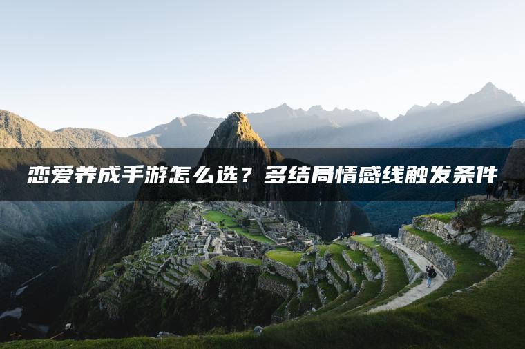 恋爱养成手游怎么选？多结局情感线触发条件