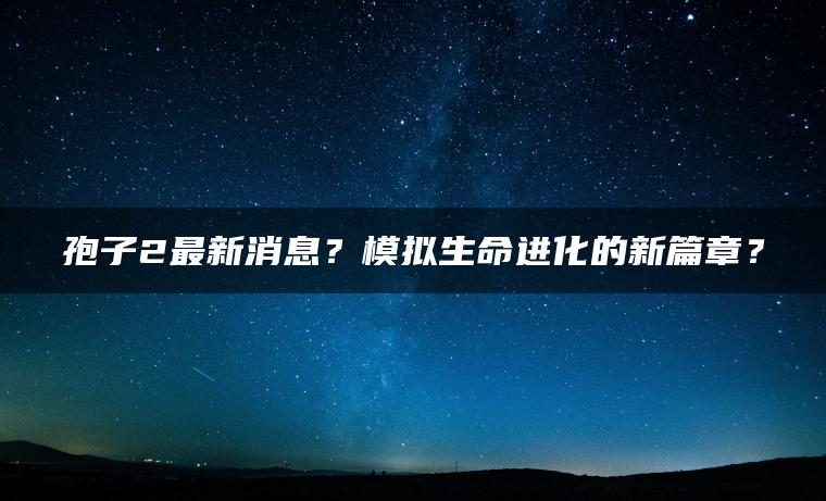 孢子2最新消息？模拟生命进化的新篇章？