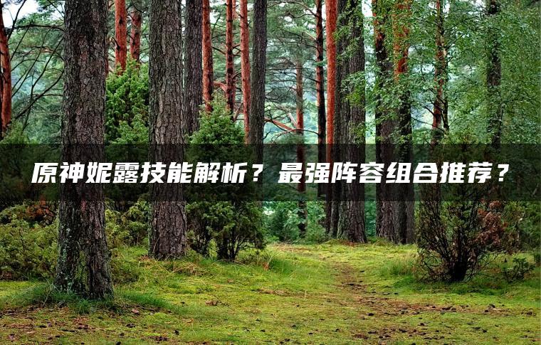 原神妮露技能解析？最强阵容组合推荐？