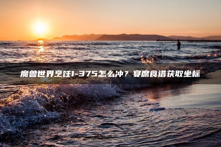 魔兽世界烹饪1-375怎么冲？宴席食谱获取坐标