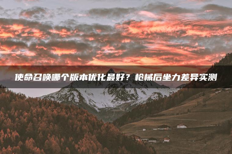 使命召唤哪个版本优化最好？枪械后坐力差异实测