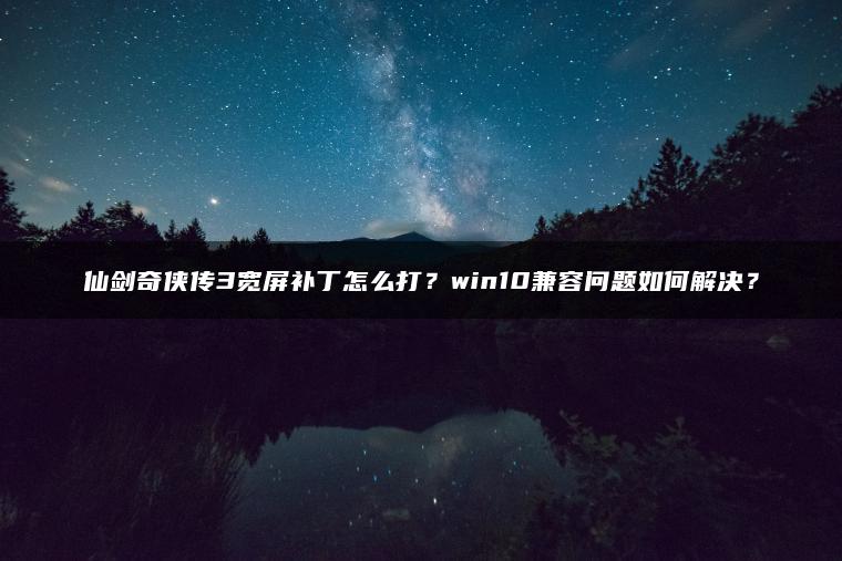 仙剑奇侠传3宽屏补丁怎么打？win10兼容问题如何解决？