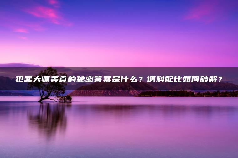 犯罪大师美食的秘密答案是什么？调料配比如何破解？