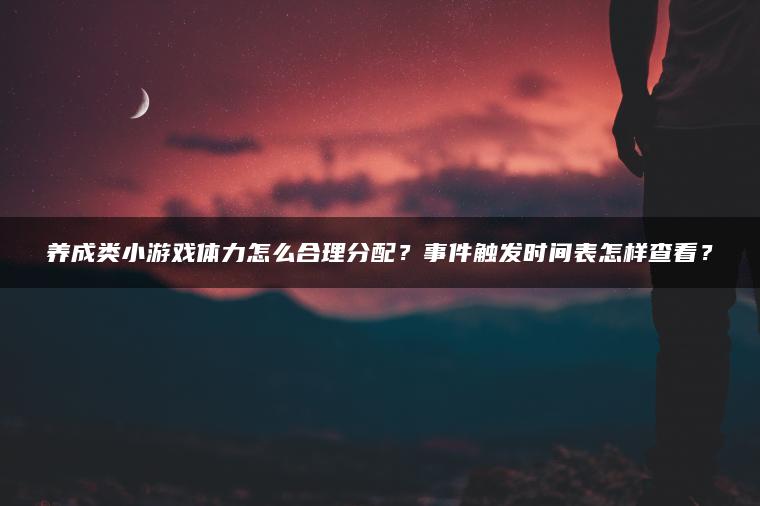 养成类小游戏体力怎么合理分配？事件触发时间表怎样查看？