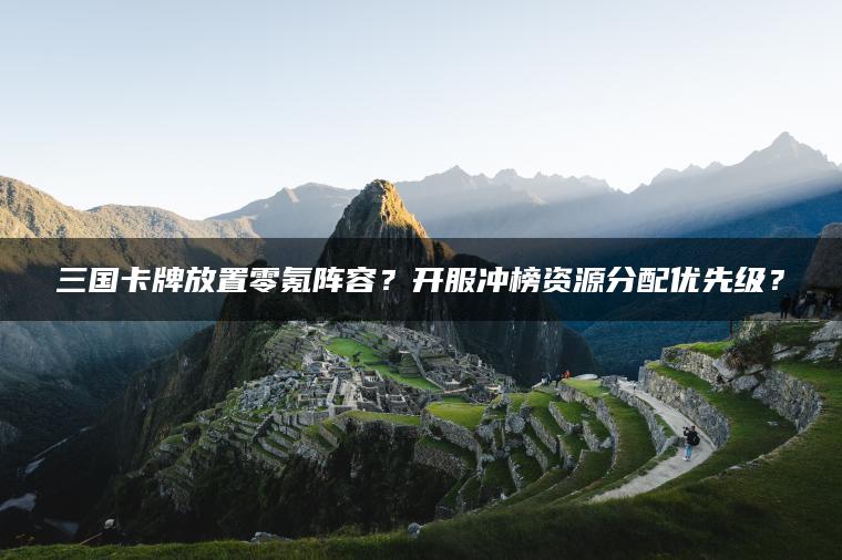 三国卡牌放置零氪阵容？开服冲榜资源分配优先级？