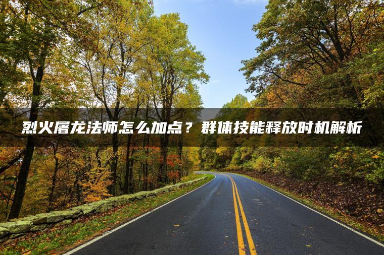 烈火屠龙法师怎么加点？群体技能释放时机解析
