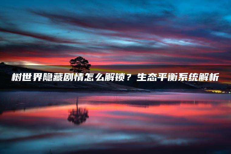 树世界隐藏剧情怎么解锁？生态平衡系统解析
