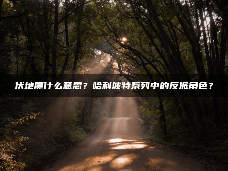 伏地魔什么意思？哈利波特系列中的反派角色？