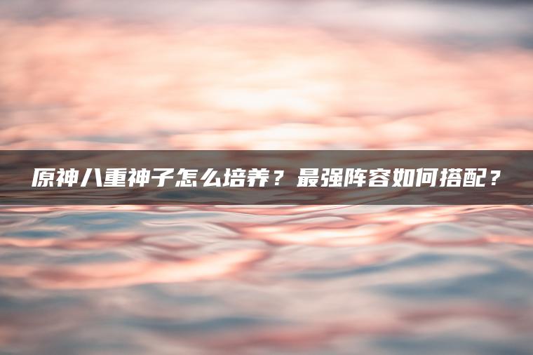 原神八重神子怎么培养？最强阵容如何搭配？