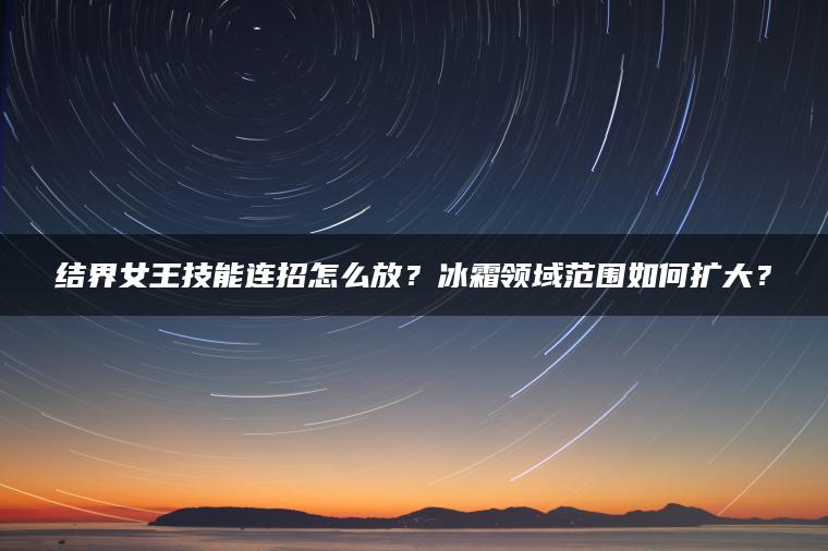 结界女王技能连招怎么放？冰霜领域范围如何扩大？