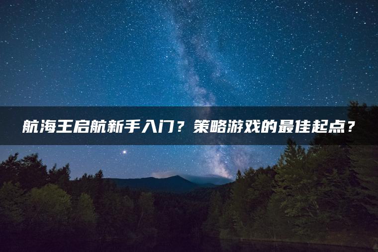 航海王启航新手入门？策略游戏的最佳起点？