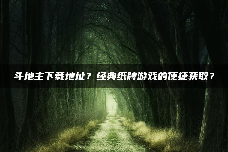 斗地主下载地址？经典纸牌游戏的便捷获取？
