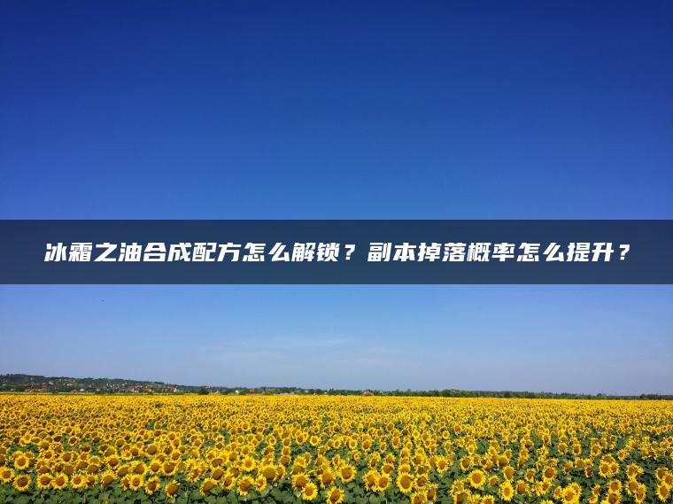 冰霜之油合成配方怎么解锁？副本掉落概率怎么提升？