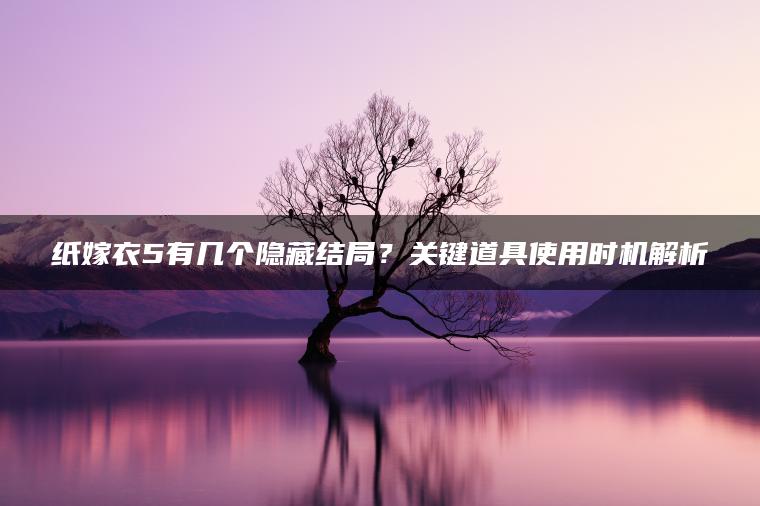 纸嫁衣5有几个隐藏结局？关键道具使用时机解析