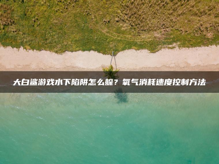大白鲨游戏水下陷阱怎么躲？氧气消耗速度控制方法