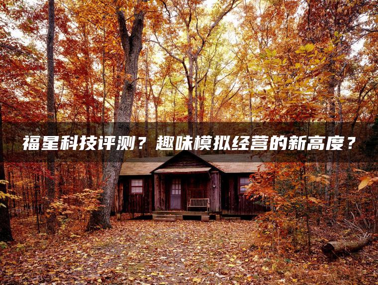 福星科技评测？趣味模拟经营的新高度？