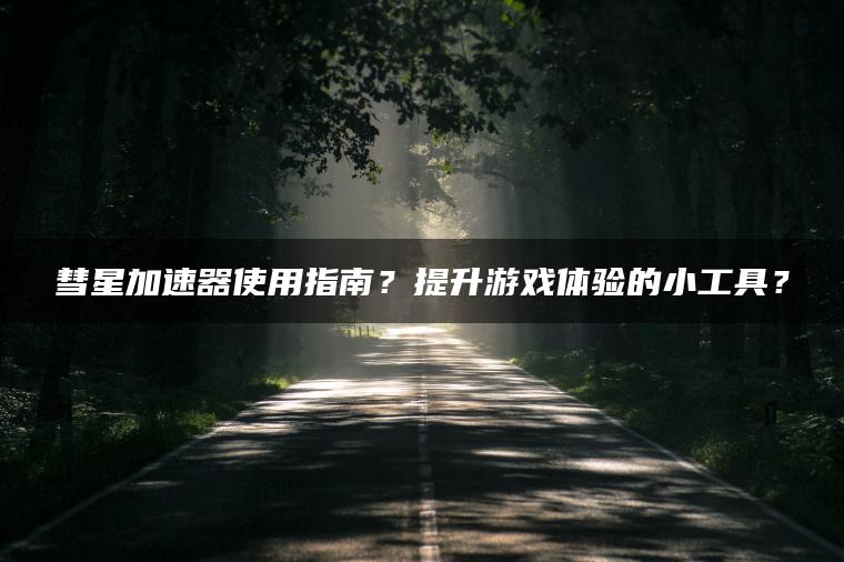 彗星加速器使用指南？提升游戏体验的小工具？