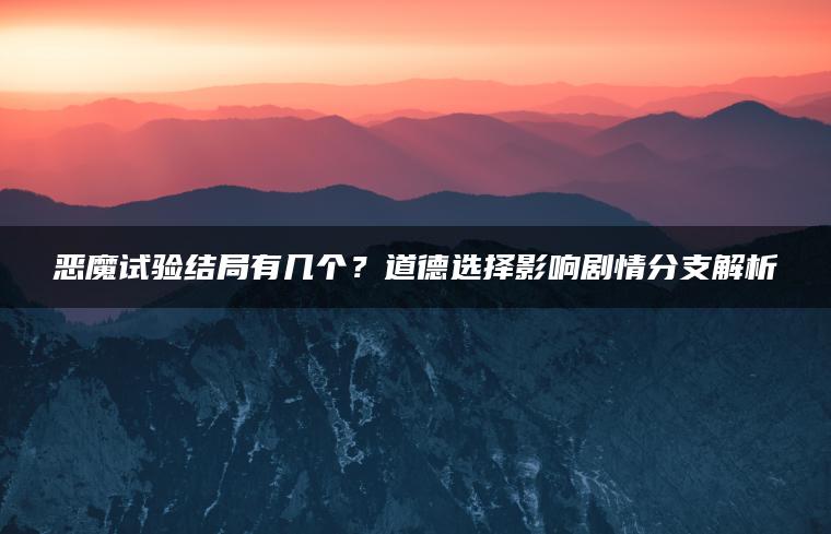 恶魔试验结局有几个？道德选择影响剧情分支解析
