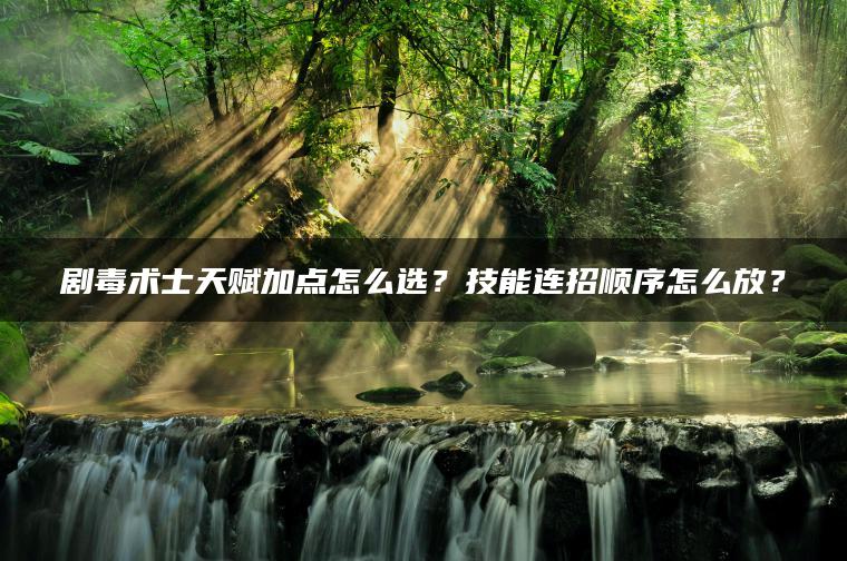 剧毒术士天赋加点怎么选？技能连招顺序怎么放？