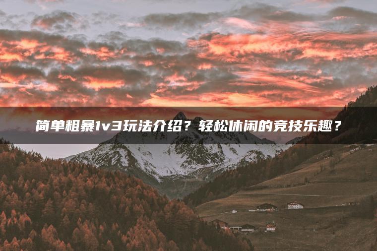 简单粗暴1v3玩法介绍？轻松休闲的竞技乐趣？