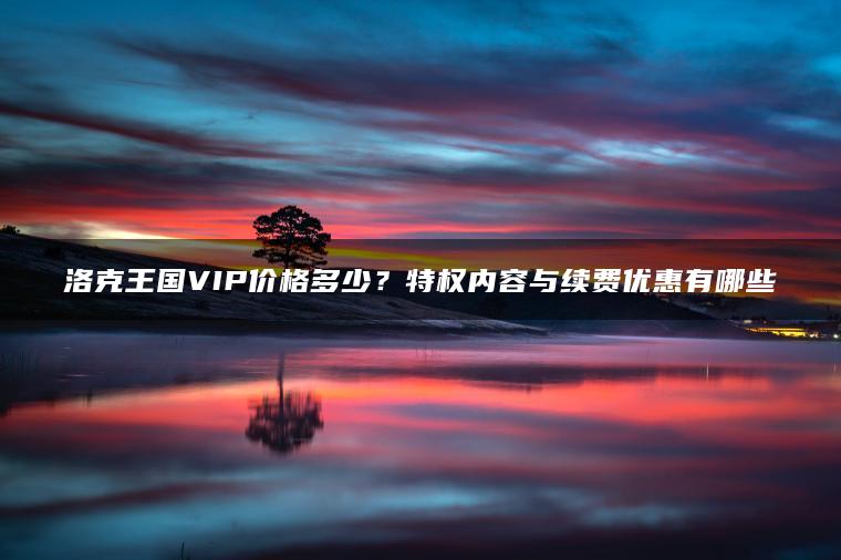 洛克王国VIP价格多少？特权内容与续费优惠有哪些
