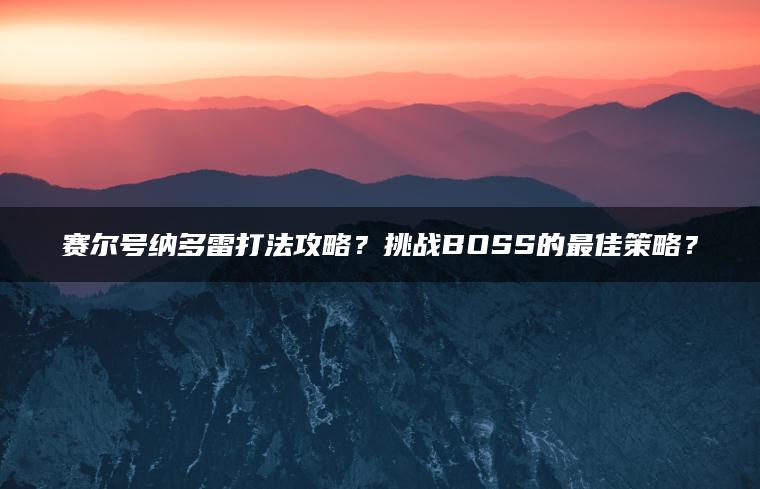 赛尔号纳多雷打法攻略？挑战BOSS的最佳策略？