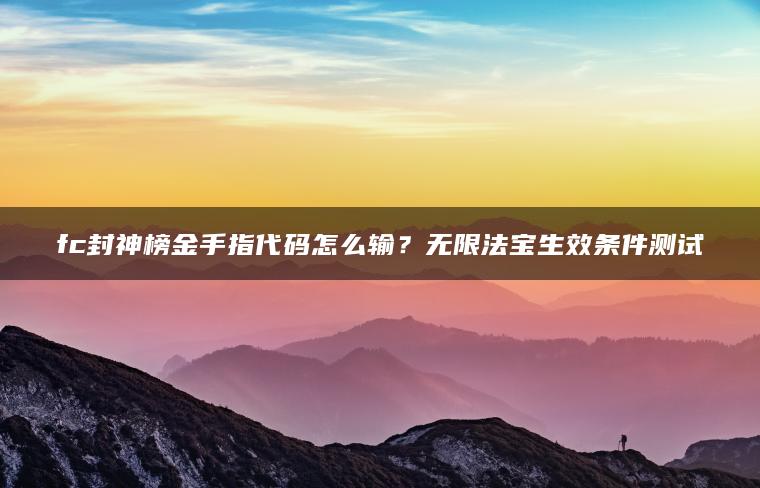 fc封神榜金手指代码怎么输？无限法宝生效条件测试