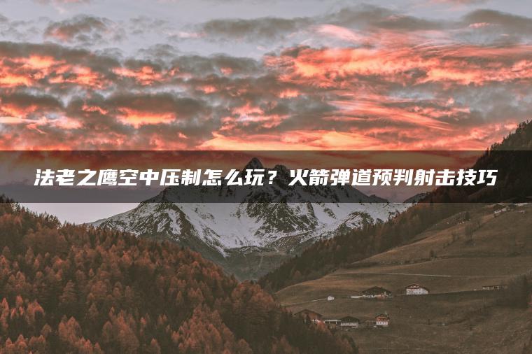 法老之鹰空中压制怎么玩？火箭弹道预判射击技巧
