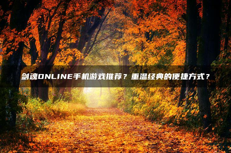 剑魂ONLINE手机游戏推荐？重温经典的便捷方式？