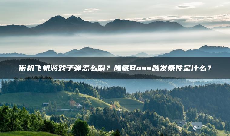 街机飞机游戏子弹怎么刷？隐藏Boss触发条件是什么？