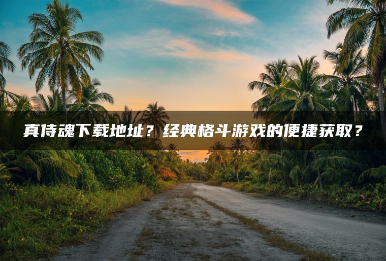 真侍魂下载地址？经典格斗游戏的便捷获取？