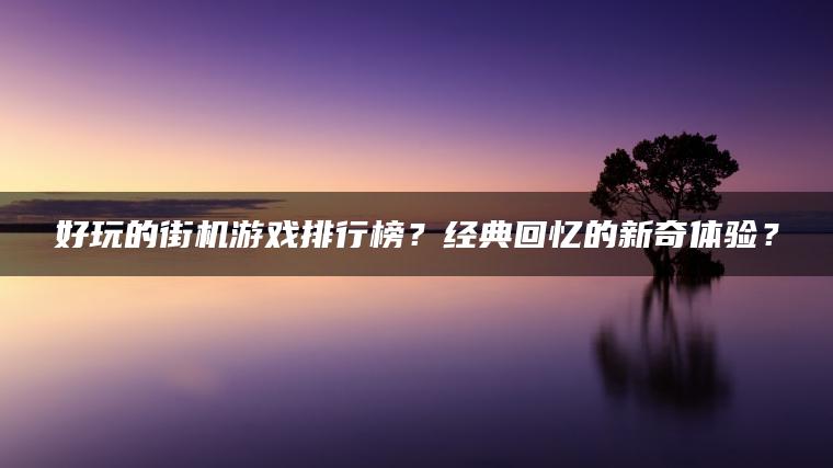 好玩的街机游戏排行榜？经典回忆的新奇体验？