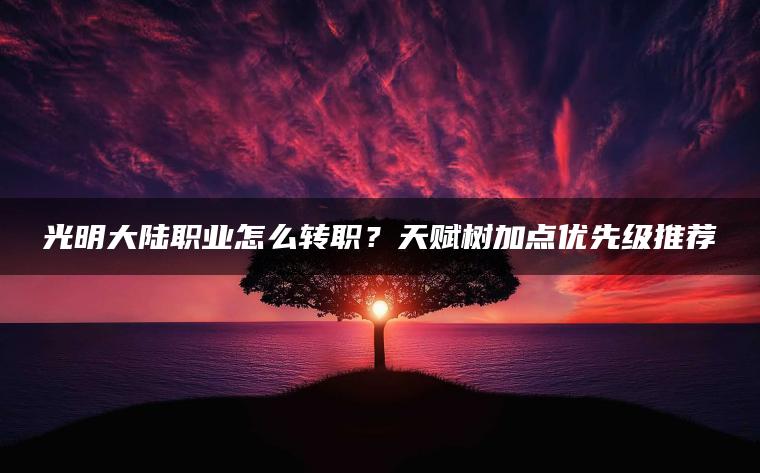 光明大陆职业怎么转职？天赋树加点优先级推荐