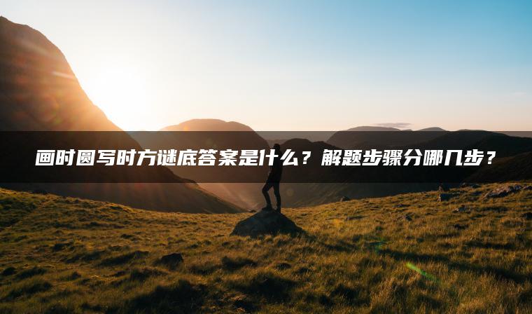 画时圆写时方谜底答案是什么？解题步骤分哪几步？