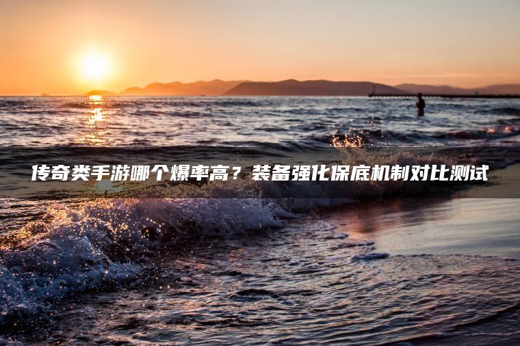传奇类手游哪个爆率高？装备强化保底机制对比测试