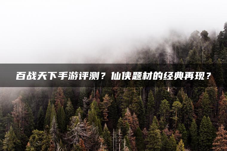 百战天下手游评测？仙侠题材的经典再现？