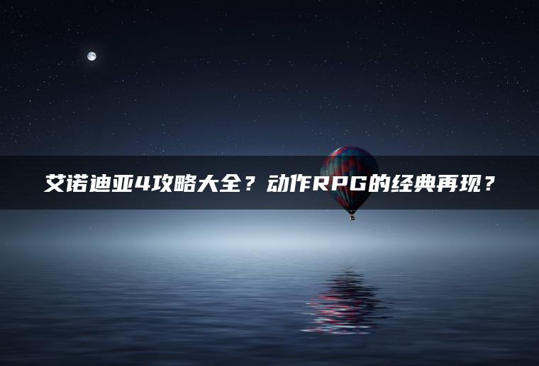 艾诺迪亚4攻略大全？动作RPG的经典再现？